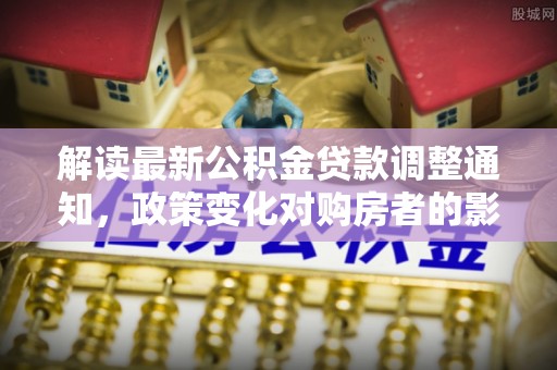 湘乡解读最新公积金贷款调整通知，政策变化对购房者的影响