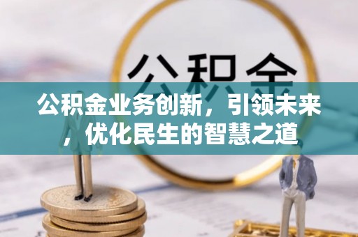 湘乡公积金业务创新，引领未来，优化民生的智慧之道