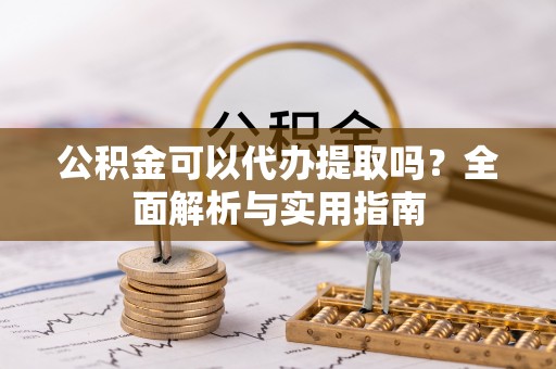 湘乡公积金可以代办提取吗？全面解析与实用指南