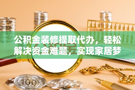 湘乡公积金装修提取代办，轻松解决资金难题，实现家居梦想