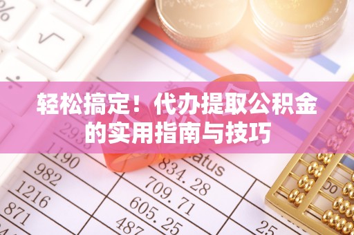 湘乡轻松搞定！代办提取公积金的实用指南与技巧