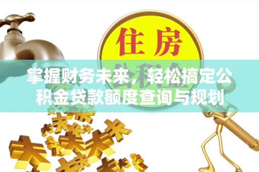 湘乡掌握财务未来，轻松搞定公积金贷款额度查询与规划