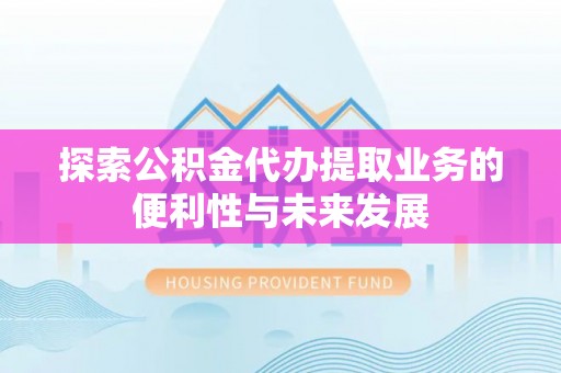 湘乡探索公积金代办提取业务的便利性与未来发展