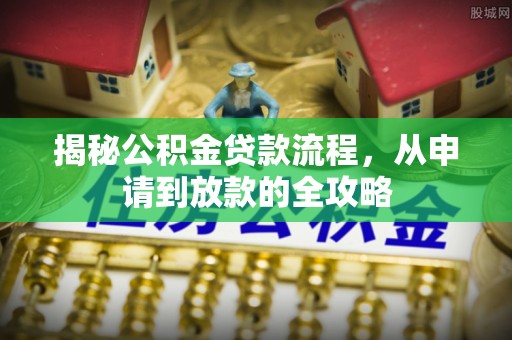 湘乡揭秘公积金贷款流程，从申请到放款的全攻略