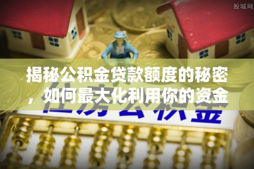 湘乡揭秘公积金贷款额度的秘密，如何最大化利用你的资金