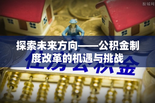 湘乡探索未来方向——公积金制度改革的机遇与挑战