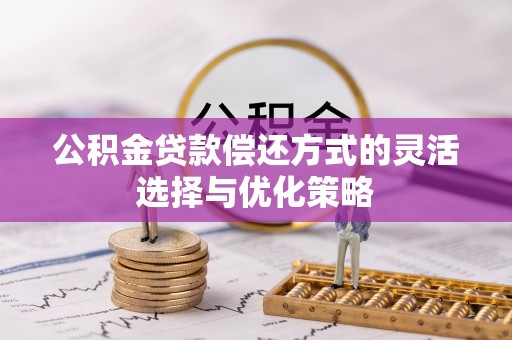 湘乡公积金贷款偿还方式的灵活选择与优化策略