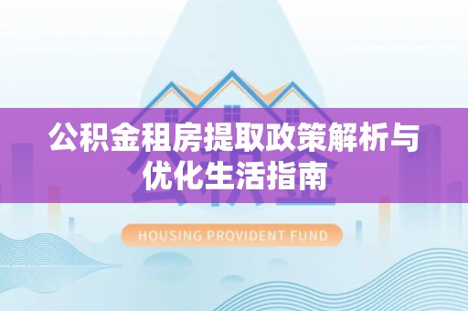 湘乡公积金租房提取政策解析与优化生活指南