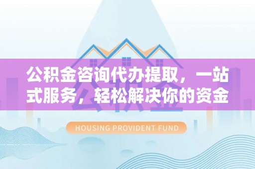 湘乡公积金咨询代办提取，一站式服务，轻松解决你的资金难题