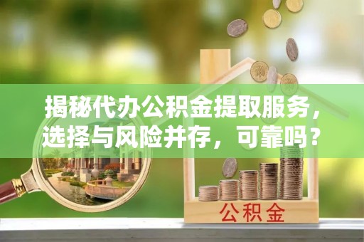 湘乡揭秘代办公积金提取服务，选择与风险并存，可靠吗？