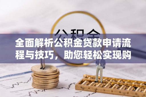 湘乡全面解析公积金贷款申请流程与技巧，助您轻松实现购房梦想