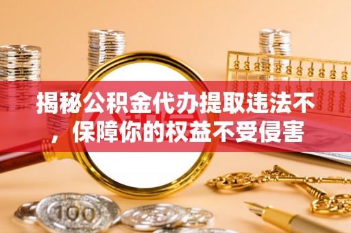 湘乡揭秘公积金代办提取违法不，保障你的权益不受侵害