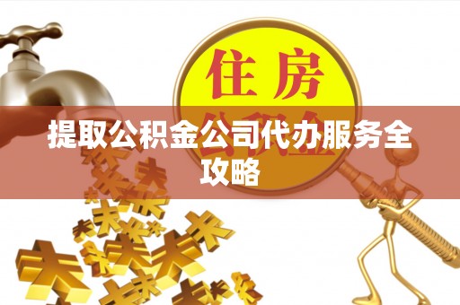 湘乡提取公积金公司代办服务全攻略