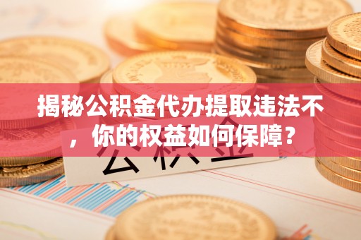 湘乡揭秘公积金代办提取违法不，你的权益如何保障？